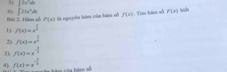 5). ∈t 2x^3dx
6). ∈t 21x^6dx
Bài 2. Hàm số F(x) là nguyên hảm của hàm số f(x). Tìm hàm số F(x) biết 
1). f(x)=x^(frac 2)3
2). f(x)=x^(frac 3)4
3). f(x)=x^(-frac 4)5
4). f(x)=x^(-frac 5)6
hguuện hàm của hàm số