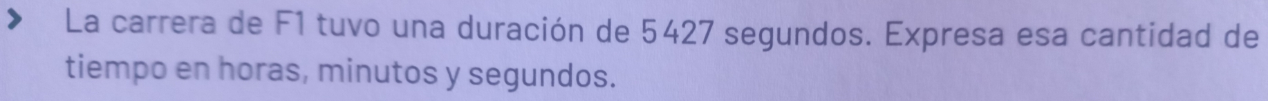 La carrera de F1 tuvo una duración de 5427 segundos. Expresa esa cantidad de 
tiempo en horas, minutos y segundos.