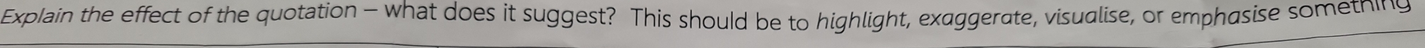 Explain the effect of the quotation - what does it suggest? This should be to highlight, exaggerate, visualise, or emphasise something