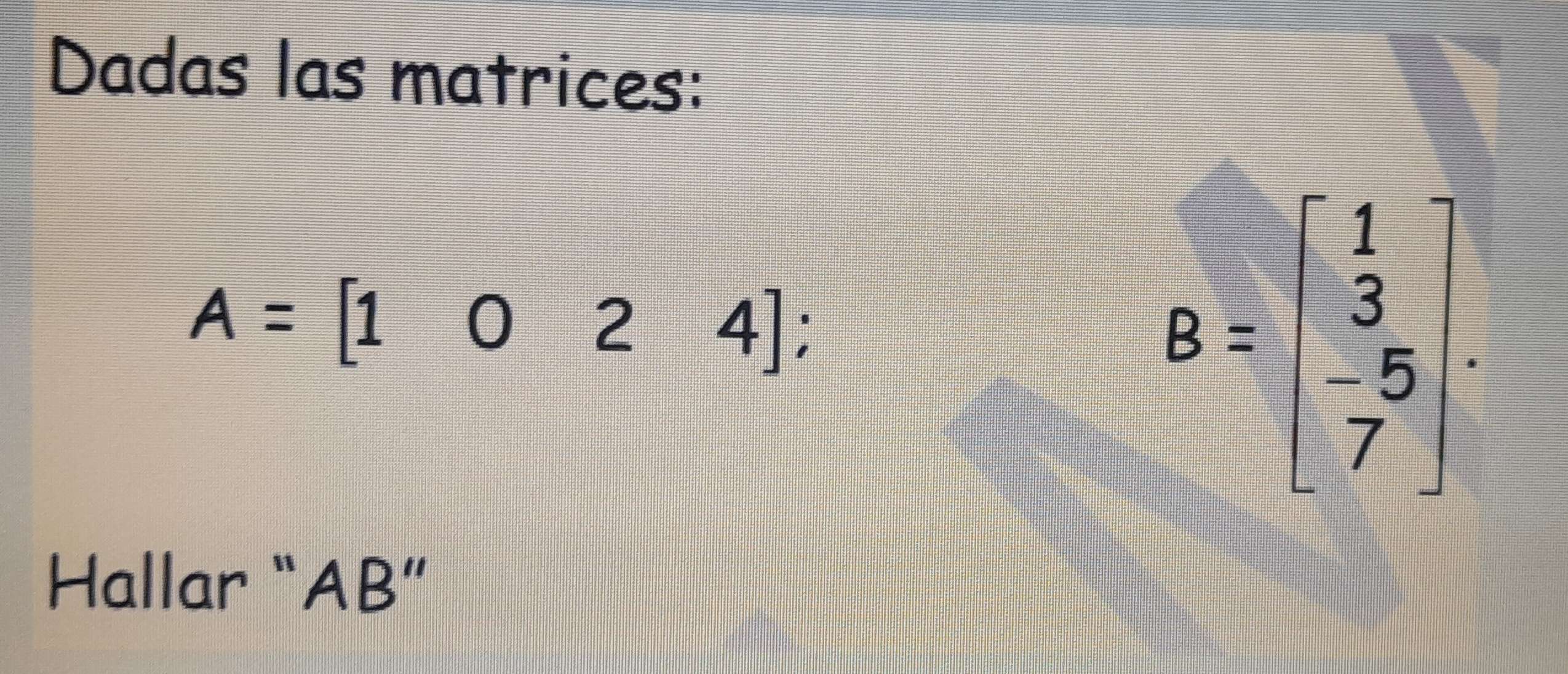 Dadas las matrices:
A=[1024] :
B=beginbmatrix 1 3 -5 7endbmatrix. 
Hallar “ AB ”