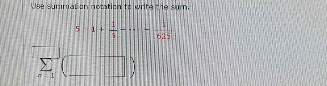 Use summation notation to write the sum.
5-1+ 1/5 -·s - 1/625 
sumlimits _n=1( (□ )