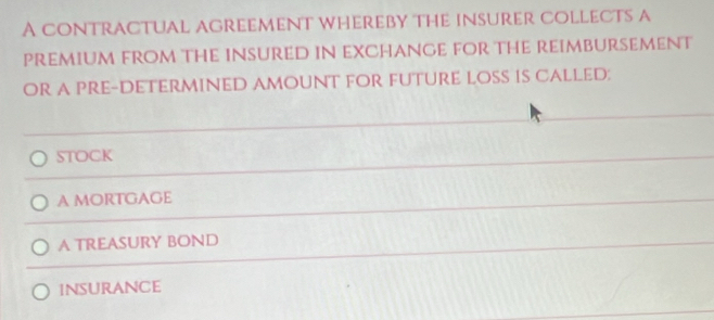 A contractual agreement whereby the insurer collects a
PReMium from the insured in eXchange for the reimbursement
Or a Pre-Determined amount for futuré los 1S Called:
stOCK
A mORTGAGE
A TREASURY BOND
insurance