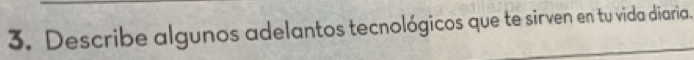 Describe algunos adelantos tecnológicos que te sirven en tu vida diaria.