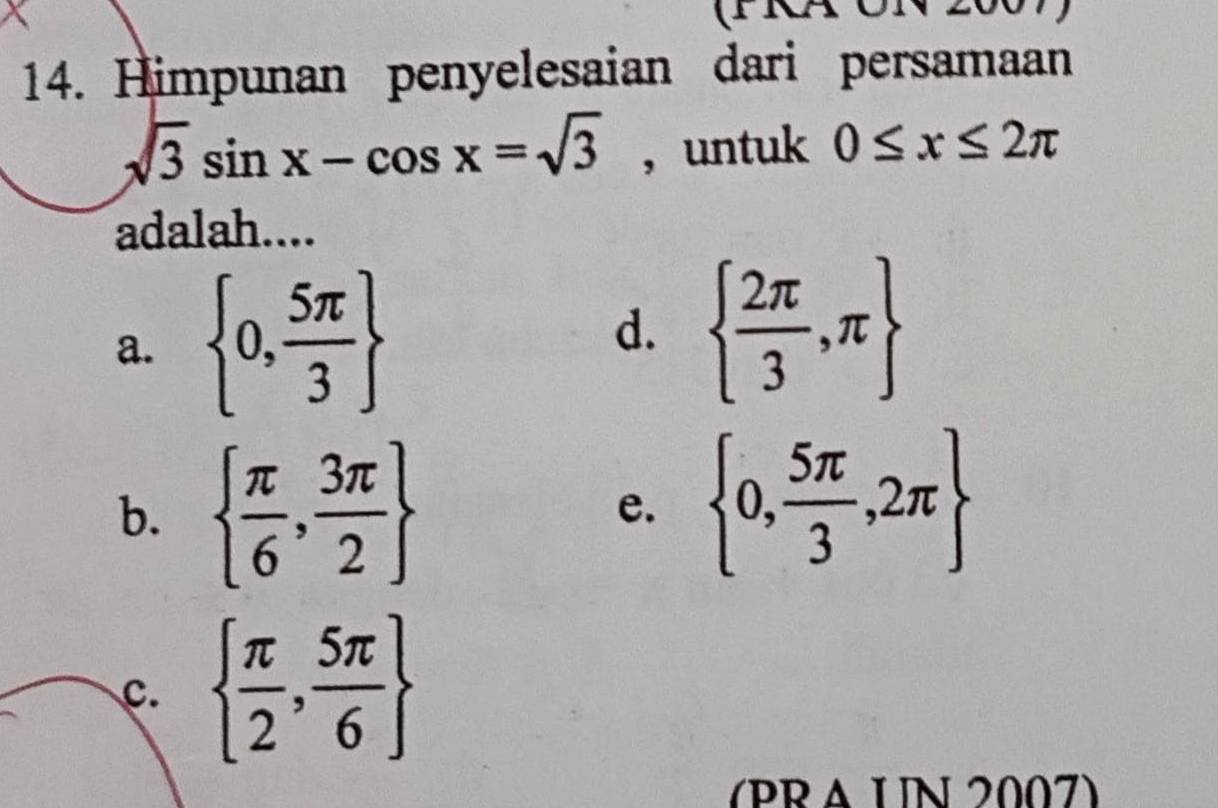 Himpunan penyelesaian dari persamaan
sqrt(3)sin x-cos x=sqrt(3) , untuk 0≤ x≤ 2π
adalah....
a.  0, 5π /3  d.   2π /3 ,π 
b.   π /6 , 3π /2 
e.  0, 5π /3 ,2π 
c.   π /2 , 5π /6 
(PRA LN 2007)