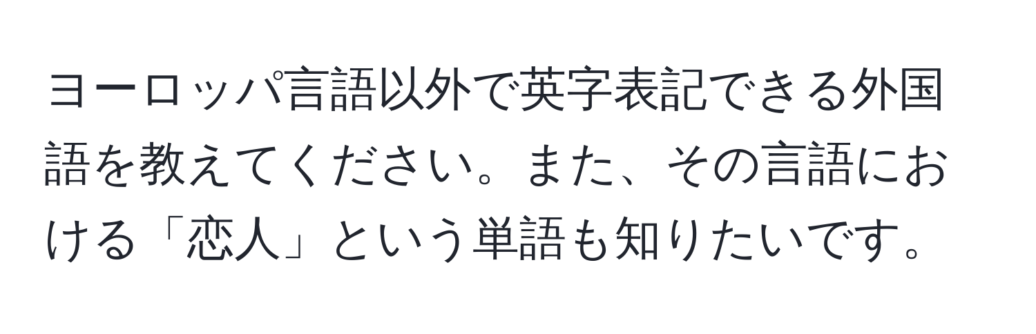 ヨーロッパ言語以外で英字表記できる外国語を教えてください。また、その言語における「恋人」という単語も知りたいです。