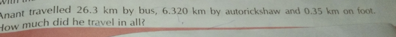 Anant travelled 26.3 km by bus, 6.320 km by autorickshaw and 0.35 km on foot. 
How much did he travel in all?