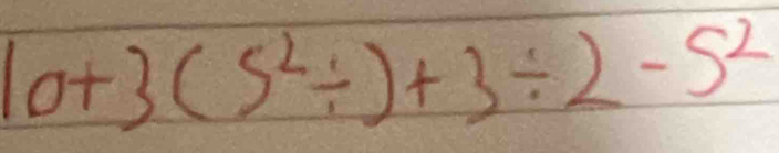 10+3(5^2/ )+3/ 2-5^2