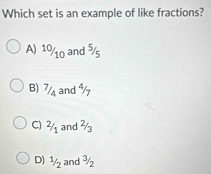 Which set is an example of like fractions?
A) 10/10 and 5/5
B) 7/ and ⁴
C) ½ and ²
D) ½ and ¾½