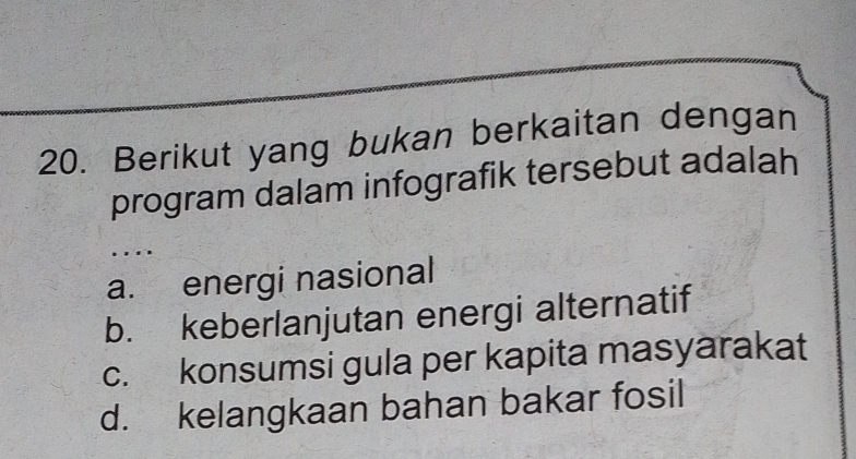 Berikut yang bukan berkaitan dengan
program dalam infografik tersebut adalah
. . .
a. energi nasional
b. keberlanjutan energi alternatif
c. konsumsi gula per kapita masyarakat
d. kelangkaan bahan bakar fosil