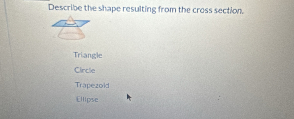 Describe the shape resulting from the cross section.
Triangle
Circle
Trapezoid
Ellipse