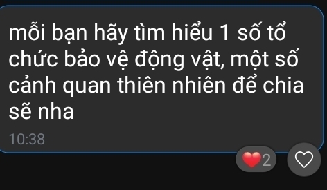 mỗi bạn hãy tìm hiểu 1 số tổ 
chức bảo vệ động vật, một số 
cảnh quan thiên nhiên để chia 
sẽ nha
10:38