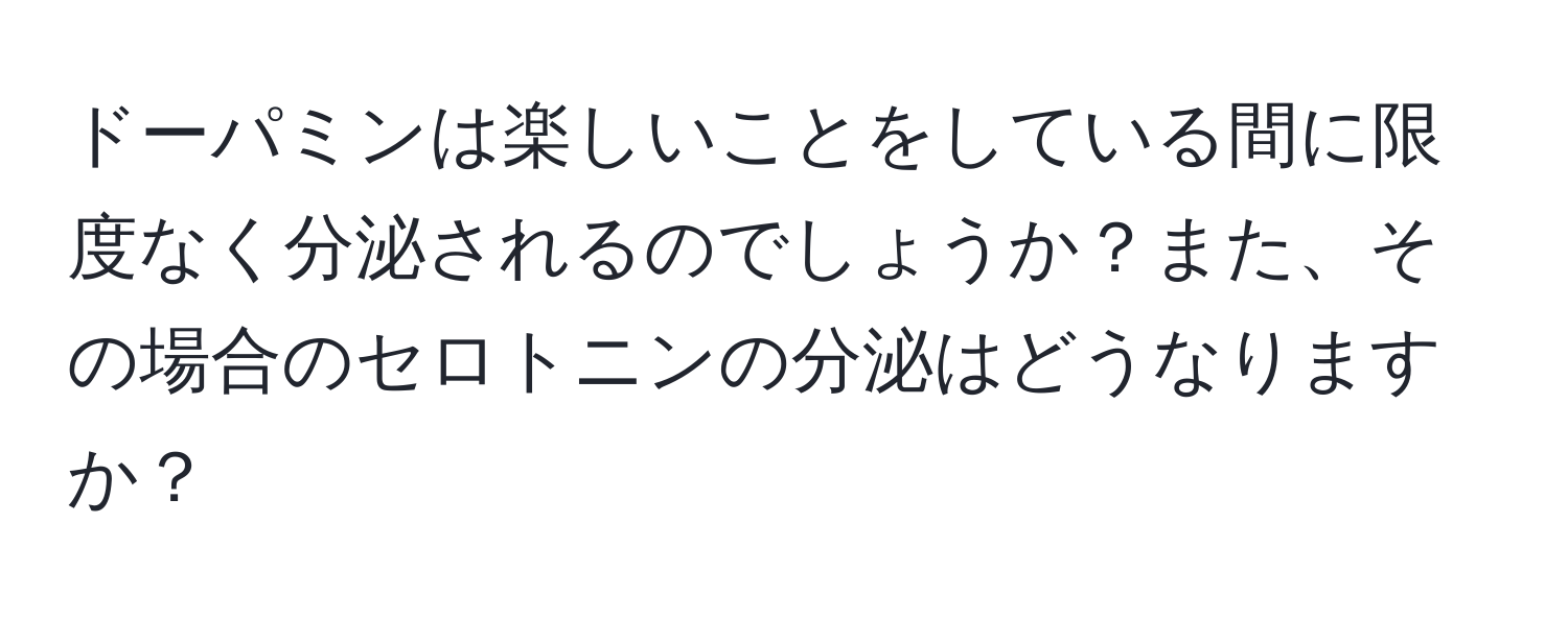 ドーパミンは楽しいことをしている間に限度なく分泌されるのでしょうか？また、その場合のセロトニンの分泌はどうなりますか？