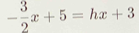 - 3/2 x+5=hx+3