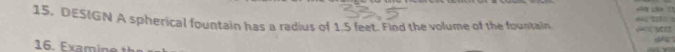 a 
15, DESIGN A spherical fountain has a radius of 1.5 feet. Find the volume of the fountain 


16. Examine