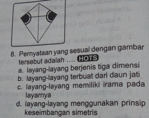 Pernyataan yang sesuai dengan gambar
tersebut adalah .... HOTS
a. layang-layang berjenis tiga dimensi
b. layang-layang terbuat dari daun jati
c. layang-layang memiliki irama pada
layarnya
d. layang-layang menggunakan prinsip
keseimbangan simetris