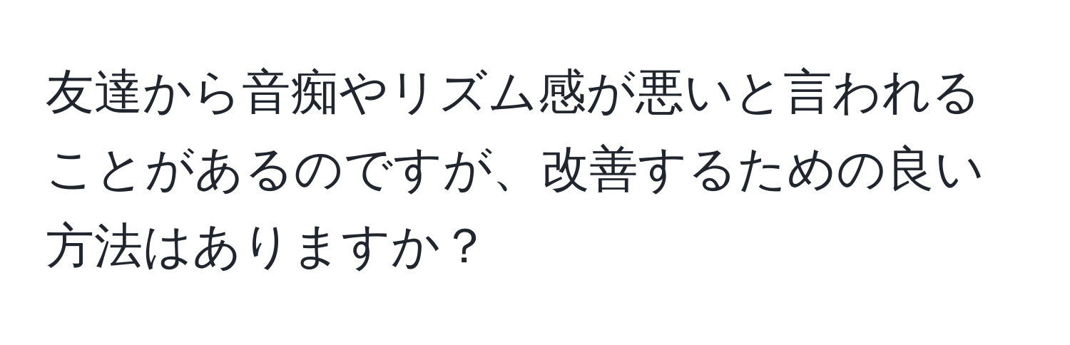 友達から音痴やリズム感が悪いと言われることがあるのですが、改善するための良い方法はありますか？