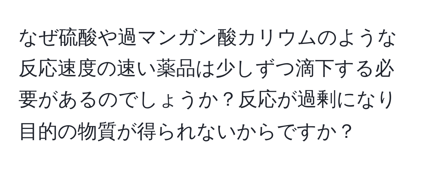 なぜ硫酸や過マンガン酸カリウムのような反応速度の速い薬品は少しずつ滴下する必要があるのでしょうか？反応が過剰になり目的の物質が得られないからですか？