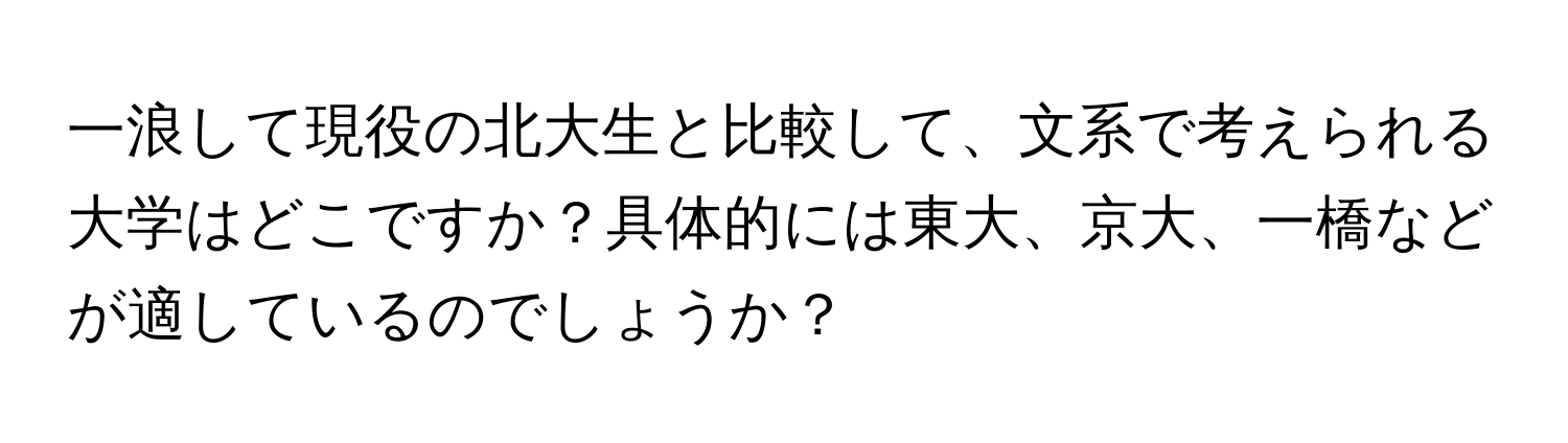 一浪して現役の北大生と比較して、文系で考えられる大学はどこですか？具体的には東大、京大、一橋などが適しているのでしょうか？