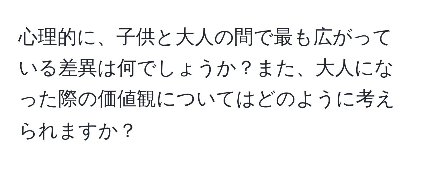 心理的に、子供と大人の間で最も広がっている差異は何でしょうか？また、大人になった際の価値観についてはどのように考えられますか？