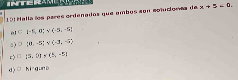 INTERAMER
10) Halla los pares ordenados que ambos son soluciones de x+5=0. 
s
a) (-5,0) y (-5,-5)
b) (0,-5) y (-3,-5)
c) (5,0) y (5,-5)
d) Ninguna