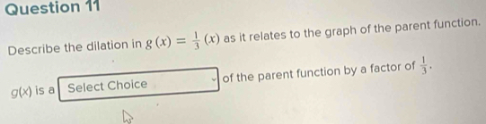 Describe the dilation in g(x)= 1/3 (x) as it relates to the graph of the parent function.
g(x) is a Select Choice of the parent function by a factor of  1/3 .