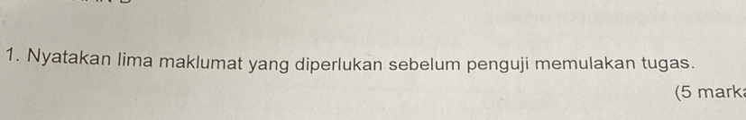 Nyatakan lima maklumat yang diperlukan sebelum penguji memulakan tugas. 
(5 mark