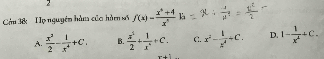 Họ nguyên hàm của hàm số f(x)= (x^6+4)/x^5 ld
A.  x^2/2 - 1/x^4 +C. B.  x^2/2 + 1/x^4 +C. C. x^2- 1/x^4 +C. D. 1- 1/x^4 +C.
x+1