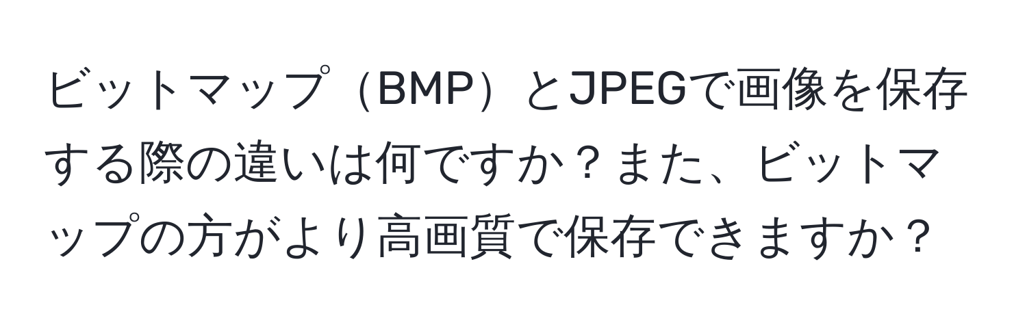 ビットマップBMPとJPEGで画像を保存する際の違いは何ですか？また、ビットマップの方がより高画質で保存できますか？