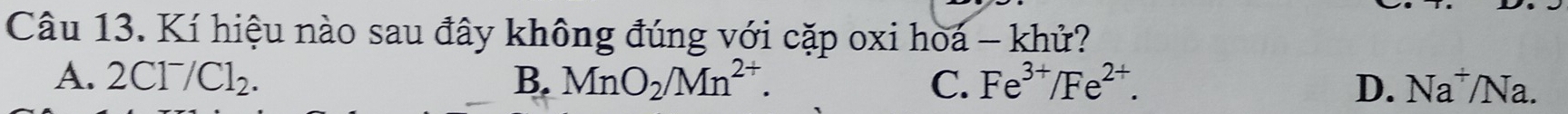 Kí hiệu nào sau đây không đúng với cặp oxi hoá - khử?
A. 2Cl^-/Cl_2. B. MnO_2/Mn^(2+). C. Fe^(3+)/Fe^(2+). D. Na^+/Na.