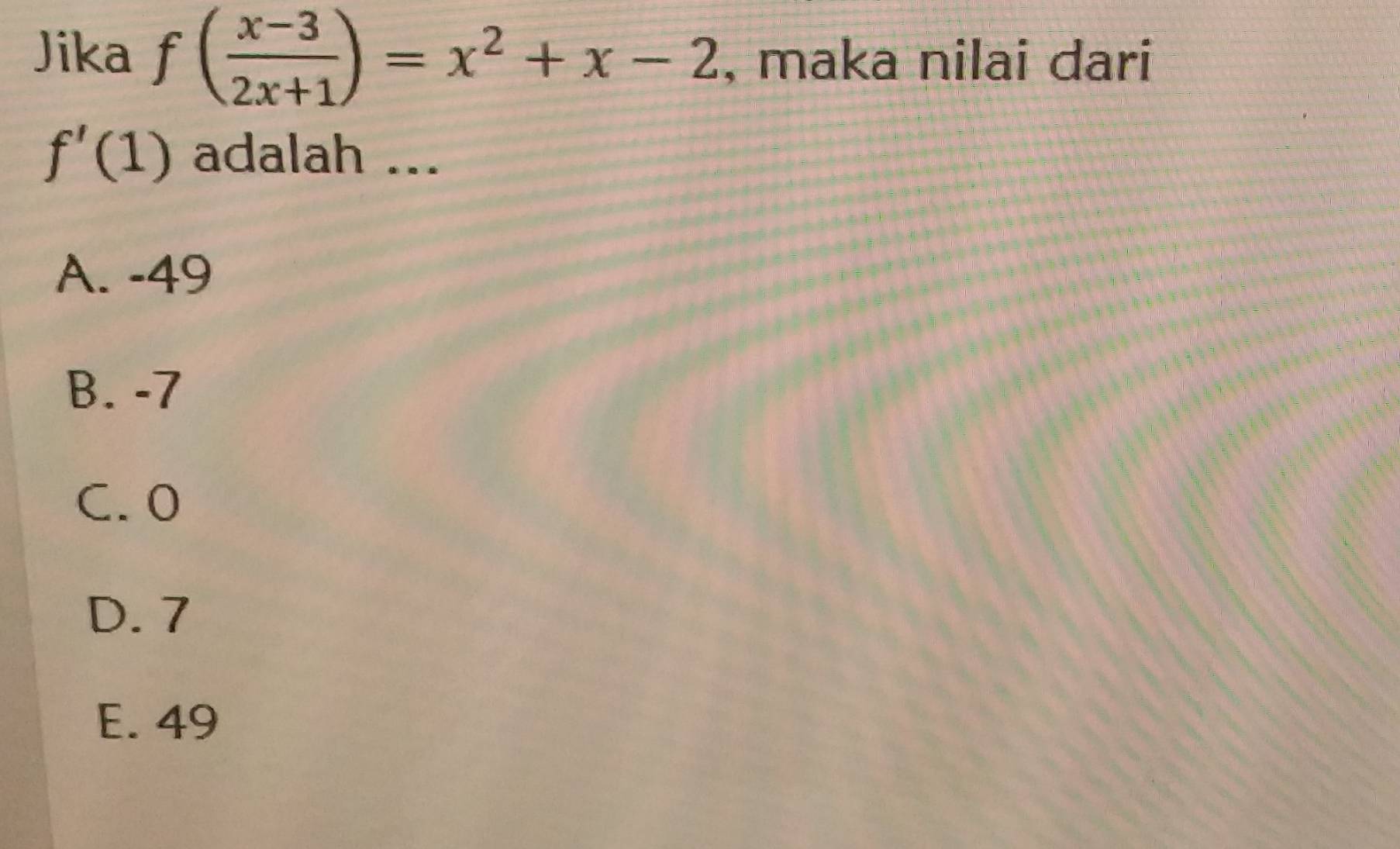 Jika f( (x-3)/2x+1 )=x^2+x-2 , maka nilai dari
f'(1) adalah ...
A. -49
B. -7
C. 0
D. 7
E. 49