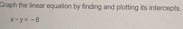 Graph the linear equation by finding and plotting its intercepts.
x-y=-8