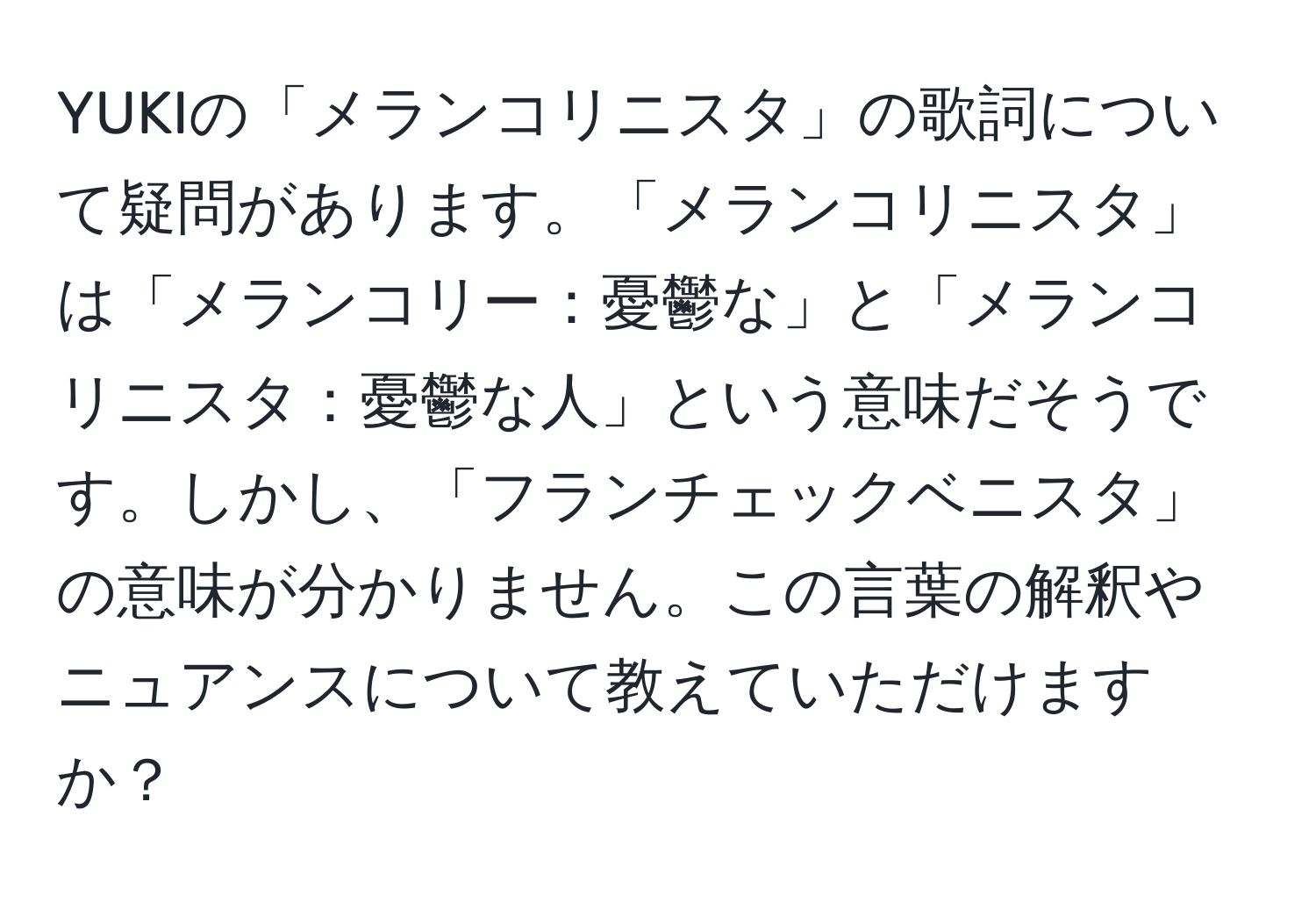 YUKIの「メランコリニスタ」の歌詞について疑問があります。「メランコリニスタ」は「メランコリー：憂鬱な」と「メランコリニスタ：憂鬱な人」という意味だそうです。しかし、「フランチェックベニスタ」の意味が分かりません。この言葉の解釈やニュアンスについて教えていただけますか？