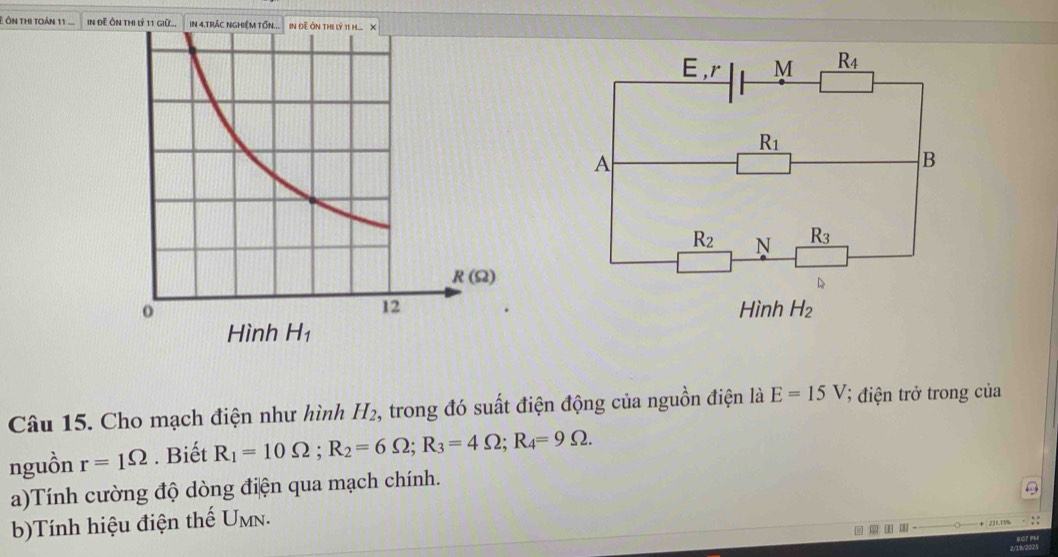 Ê Ôn thi toán 11 .. In Đề Ôn thI lý 11 giữ... in 4.trác nghiêm tốn. IN Đề Ôn t
6 M R_4
a
R_1
A
B
R_2 N R_3
Hình H_2
Câu 15. Cho mạch điện như hình H_2 , trong đó suất điện động của nguồn điện là E=15V 3 điện trở trong của
nguồn r=1^(Omega). Biết R_1=10Omega ;R_2=6Omega ;R_3=4Omega ;R_4=9Omega .
a)Tính cường độ dòng điện qua mạch chính.
b)Tính hiệu điện thế U_MN.
231.15%