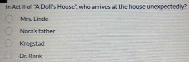 In Act II of "A Doll's House", who arrives at the house unexpectedly?
Mrs. Linde
Nora's father
Krogstad
Dr. Rank