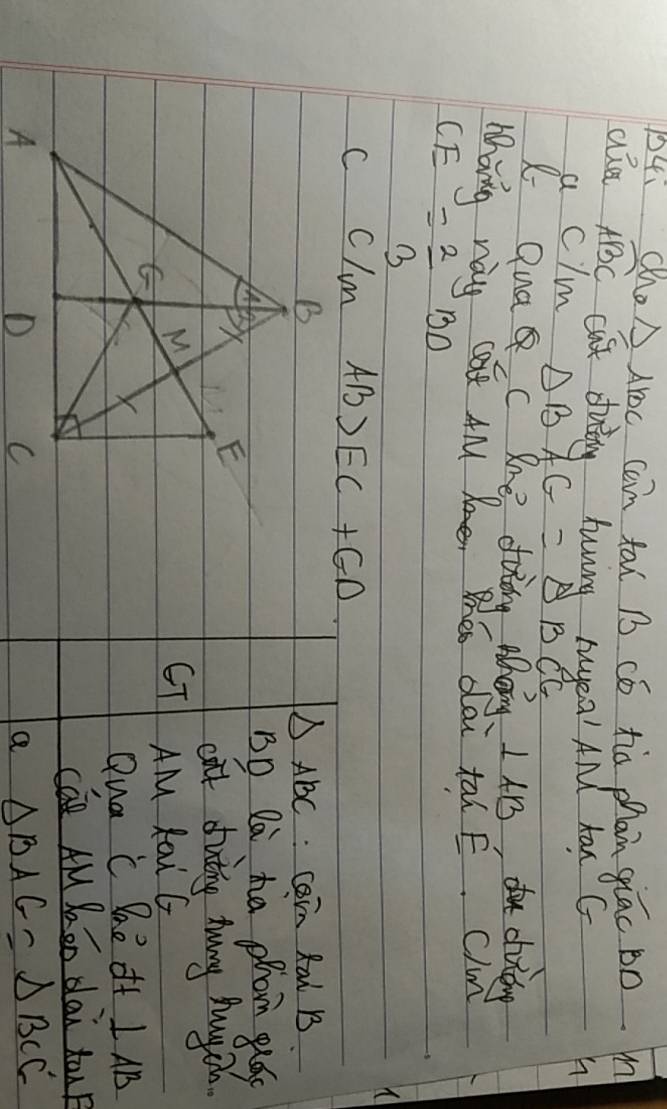 14: Oo △ ABC coin tal 13 có hia phan qiāc Bo m
ale widehat ABC cat duing huvng ryea' AN tax G
a clm △ BAG=△ BCG
h
X Qua C Zne doiing Ahaiy ⊥ AB t chridy
Whong nay cat 4M Me, he dai tal _ F c)m
CE= 2/3 BD
c clm AB>EC+GD..Coin Rai B
△ ABC
Bo Da ha phom gug
catt duting tuny Hhugs.
GT
AM Rai G
Qua C De of 1AB
cán AMMon dài tu
a △ BAC=△ BCC'