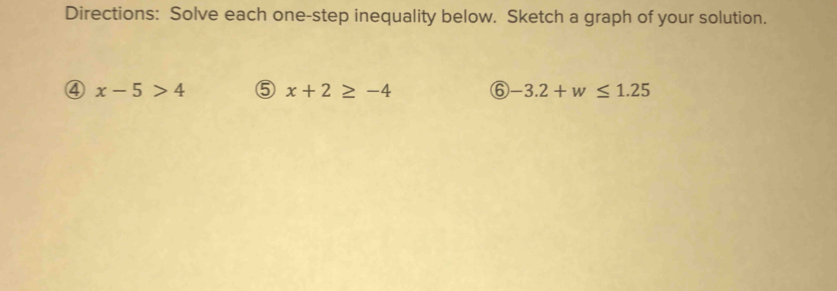 Directions: Solve each one-step inequality below. Sketch a graph of your solution. 
④ x-5>4
⑤ x+2≥ -4
6 -3.2+w≤ 1.25