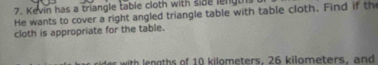 Kevin has a triangle table cloth with side length 
He wants to cover a right angled triangle table with table cloth. Find if the 
cloth is appropriate for the table. 
s with lengths of 10 kilometers, 26 kilometers, and