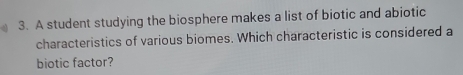 A student studying the biosphere makes a list of biotic and abiotic 
characteristics of various biomes. Which characteristic is considered a 
biotic factor?