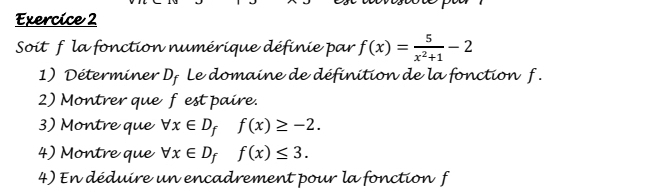 Soit f la fonction numérique définie par f(x)= 5/x^2+1 -2
1) Déterminer Df Le domaine de définition de la fonction f.
2) Montrer que fest paire.
3) Montre que forall x∈ D_ff(x)≥ -2. 
4) Montre que forall x∈ D_ff(x)≤ 3. 
4) En déduire un encadrement pour la fonction f