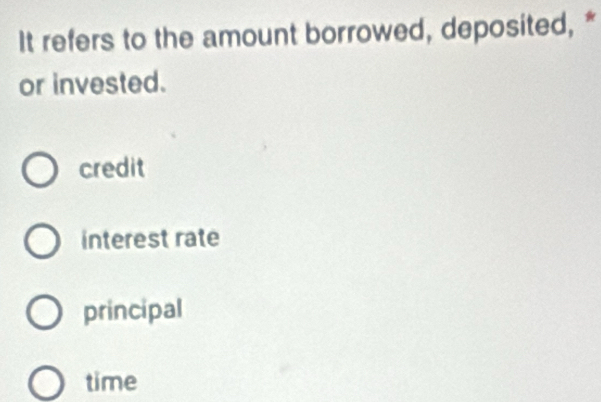 It refers to the amount borrowed, deposited, *
or invested.
credit
interest rate
principal
time