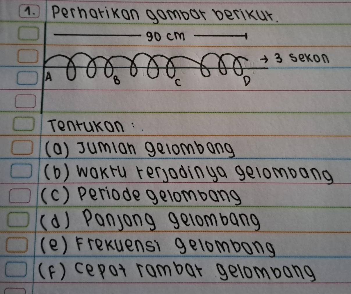 perharikon gombar perikur.
_ 9o cm _
3 sekon
A
8
C
D
Tentukan:
(a) Jumian gelombang
(b) woKru rerjadinga gelombang
(c) periode gelombang
(a) Panjong gelombang
(e) Frexuensi gelombong
(F) cepat rambar gelombang