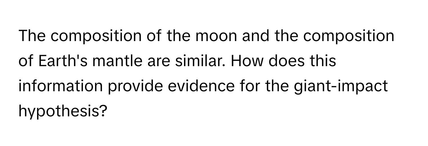 The composition of the moon and the composition of Earth's mantle are similar. How does this information provide evidence for the giant-impact hypothesis?