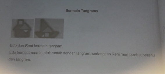 Bermain Tangrams 
Edo dan Reni bermain tangram. 
Edo berhasil membentuk rumah dengan tangram, sedangkan Reni membentuk perahu 
dari tangram.