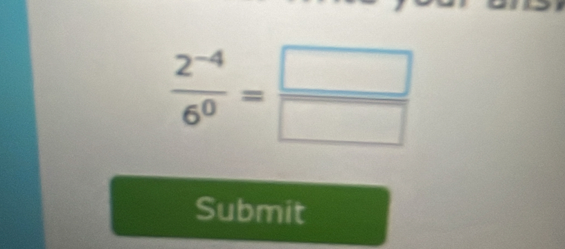  (2^(-4))/6^0 = □ /□  
Submit