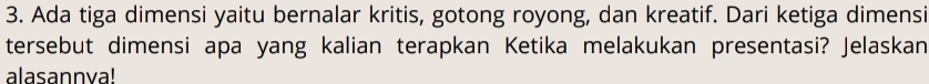 Ada tiga dimensi yaitu bernalar kritis, gotong royong, dan kreatif. Dari ketiga dimensi 
tersebut dimensi apa yang kalian terapkan Ketika melakukan presentasi? Jelaskan 
alasannya!