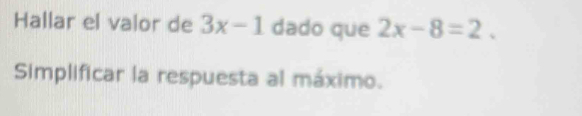 Hallar el valor de 3x-1 dado que 2x-8=2. 
Simplificar la respuesta al máximo.