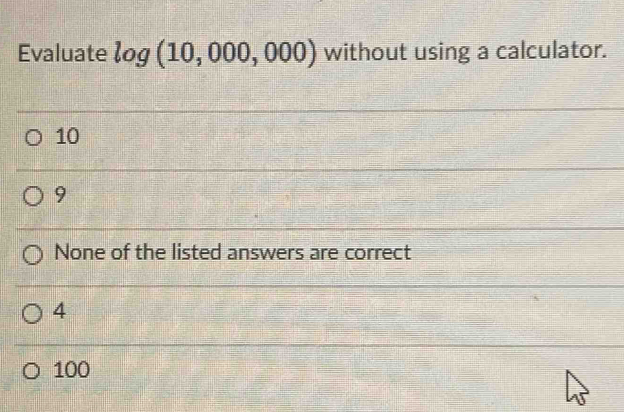 Evaluate log (10,000,000) without using a calculator.
10
9
None of the listed answers are correct
4
100