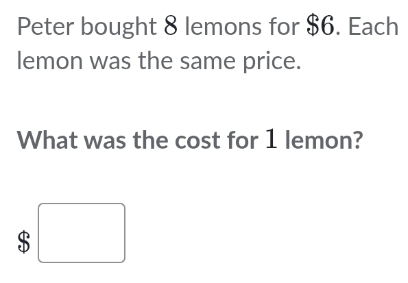 Peter bought 8 lemons for $6. Each 
lemon was the same price. 
What was the cost for 1 lemon?
$