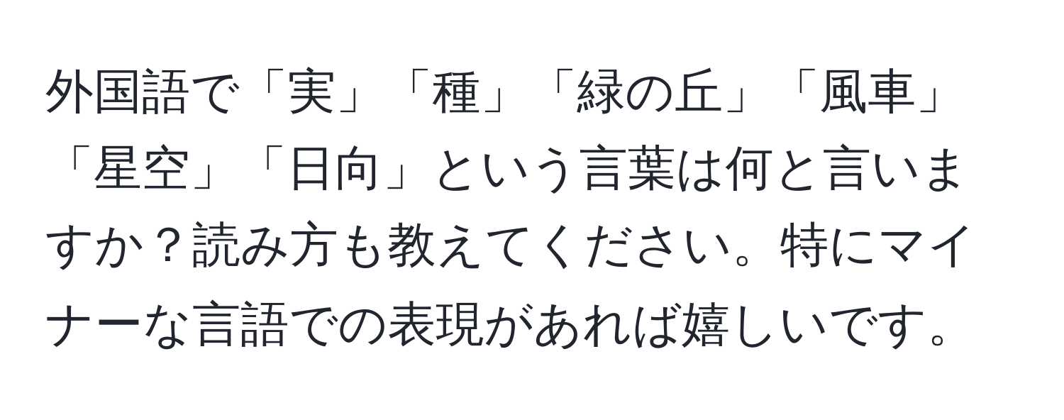 外国語で「実」「種」「緑の丘」「風車」「星空」「日向」という言葉は何と言いますか？読み方も教えてください。特にマイナーな言語での表現があれば嬉しいです。