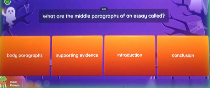 What are the middle paragraphs of an essay called?
body paragraphs supporting evidence Introduction conclusion
a
Imani
Thomas